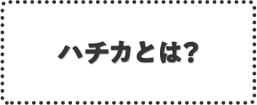 ハチカとは？